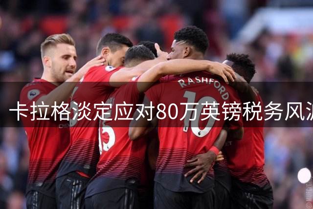 卡拉格淡定应对80万英镑税务风波 节目中自嘲化解尴尬